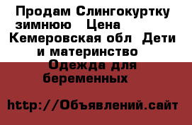 Продам Слингокуртку зимнюю › Цена ­ 9 000 - Кемеровская обл. Дети и материнство » Одежда для беременных   